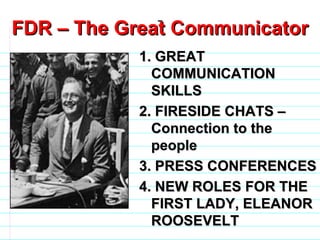 FDR – The Great Communicator 1. GREAT COMMUNICATION SKILLS 2. FIRESIDE CHATS – Connection to the people 3. PRESS CONFERENCES 4. NEW ROLES FOR THE FIRST LADY, ELEANOR ROOSEVELT                              