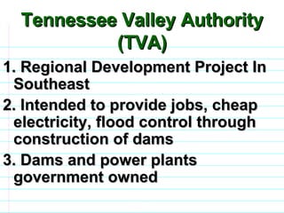 Tennessee Valley Authority (TVA) 1. Regional Development Project In Southeast 2. Intended to provide jobs, cheap electricity, flood control through construction of dams 3. Dams and power plants government owned                              