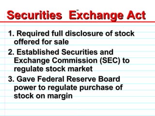 Securities  Exchange Act 1 . Required full disclosure of stock offered for sale 2. Established Securities and Exchange Commission (SEC) to regulate stock market 3. Gave Federal Reserve Board power to regulate purchase of stock on margin                              