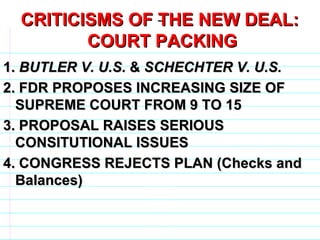 CRITICISMS OF THE NEW DEAL:  COURT PACKING 1.  BUTLER V. U.S.  &  SCHECHTER V. U.S. 2. FDR PROPOSES INCREASING SIZE OF SUPREME COURT FROM 9 TO 15 3. PROPOSAL RAISES SERIOUS CONSITUTIONAL ISSUES 4. CONGRESS REJECTS PLAN (Checks and Balances)                              