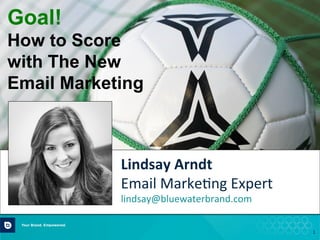 1	
  
Lindsay	
  Arndt	
  
Email	
  Marke,ng	
  Expert	
  
lindsay@bluewaterbrand.com	
  
	
  
	
  
Goal!
How to Score
with The New
Email Marketing
 