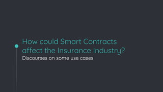 How could Smart Contracts
affect the Insurance Industry?
Discourses on some use cases
 