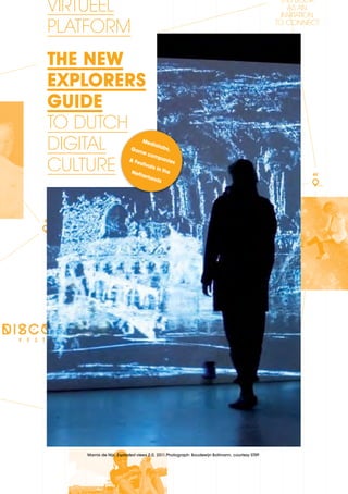 VIRTUEEL                                                                                      this book
                                                                                                     as an
                                                                                                   invitation
    PLATFORM                                                                                     to connect




    THE NEW
    EXPLORERS
    GUIDE
    TO dutch
    digital                 Gam
                                 Med

                                  e co
                                      iala

                                      mpa
                                           bs,


    CULTURE                 & Fe            nies
                                stiva
                                     ls in
                             Neth          the
                                 erla                                                                      62
                                      nds




5




       Marnix de Nijs, Exploded views 2.0, 2011.Photograph: Boudewijn Bollmann, courtesy STRP.
 