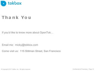 Thank You If you’d like to know more about OpenTok… Email me:  [email_address] Come visit us:  115 Stillman Street, San Francisco © Copyright 2010 TokBox, Inc.  All rights reserved. Confidential & Proprietary - Page  