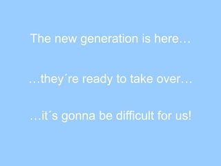 The new generationishere… …they´reready to take over… …it´s gonnabedifficult for us! 