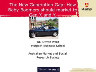 The New Generation Gap: How Baby Boomers should market to Gen X and Y. Dr. Steven Ward Murdoch Business School Australian Market and Social  Research Society 