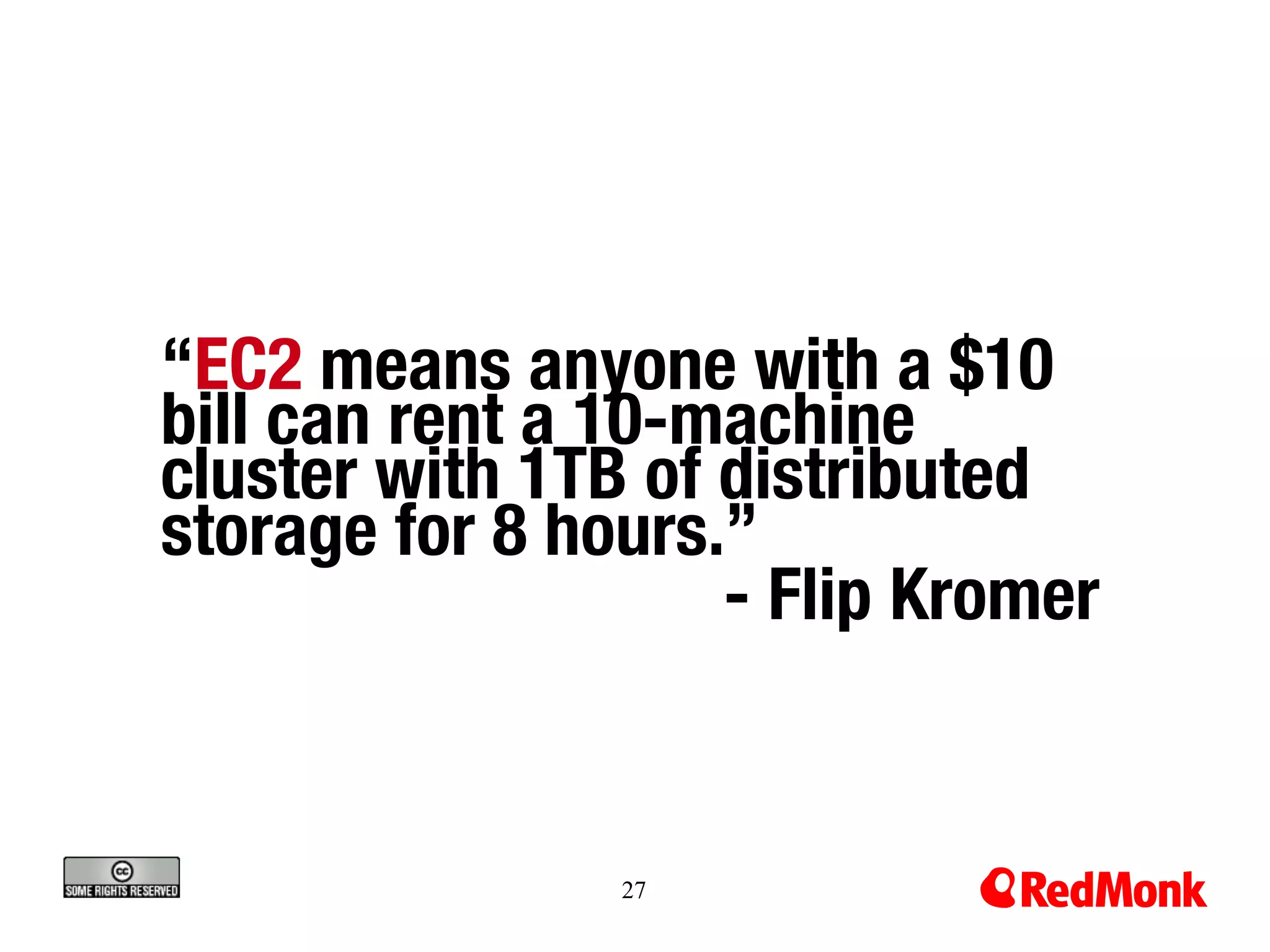 “EC2 means anyone with a $10
bill can rent a 10-machine
cluster with 1TB of distributed
storage for 8 hours.” 
                    - Flip Kromer


                27
 