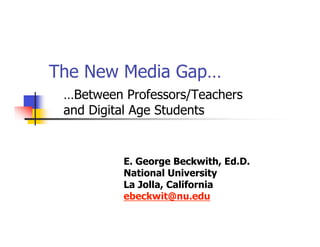 The New Media Gap…
 …Between Professors/Teachers
 and Digital Age Students


          E. George Beckwith, Ed.D.
          National University
          La Jolla, California
          ebeckwit@nu.edu