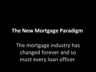 The New Mortgage Paradigm  The mortgage industry has changed forever and so must every loan officer  