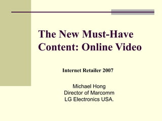 The New Must-Have Content: Online Video   Michael Hong Director of Marcomm LG Electronics USA. Internet Retailer 2007 