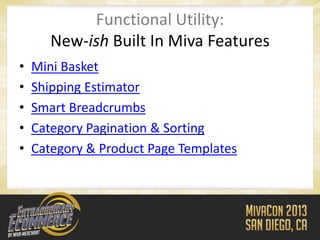 Functional Utility:
       New-ish Built In Miva Features
•   Mini Basket
•   Shipping Estimator
•   Smart Breadcrumbs
•   Category Pagination & Sorting
•   Category & Product Page Templates
 