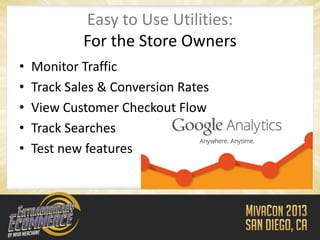 Easy to Use Utilities:
            For the Store Owners
•   Monitor Traffic
•   Track Sales & Conversion Rates
•   View Customer Checkout Flow
•   Track Searches
•   Test new features
 