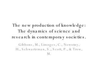 The new production of knowledge: The dynamics of science and research in contemporay societies. Gibbons, M., Limoges, C., Nowotny, H., Schwartzman, S., Scott, P., & Trow, M. 