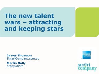 The new talent
wars – attracting
and keeping stars



James Thomson
SmartCompany.com.au
Martin Nally
hranywhere
 