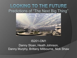 looking to the FuturePredictions of “The Next Big Thing” IS201-OM1 Danny Sloan, Heath Johnson, Danny Murphy, Brittany Milbourne, Nick Shaw 