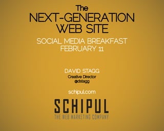 The
NEXT-GENERATION
    WEB SITE
 SOCIAL MEDIA BREAKFAST
       FEBRUARY 11


       DAVID STAGG
        Creative Director
           @dstagg

        schipul.com
 