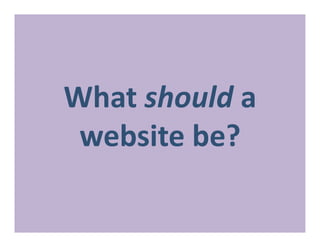 What should a 
 website be? 
 