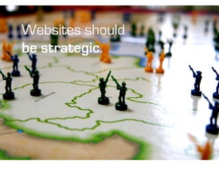 Websites should
be strategic.
 