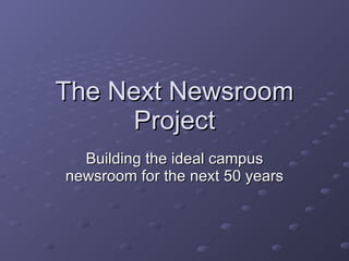 The Next Newsroom Project Building the ideal campus newsroom for the next 50 years 