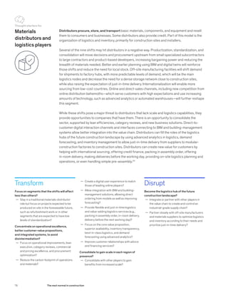 Transform
Focus on segments that the shifts will affect
less than others?
	— Stay in a traditional materials-distributor
role but focus on projects expected to be
produced on site in the foreseeable future,
such as refurbishment work or in other
segments that are expected to have low
levels of standardization?
Concentrate on operational excellence,
better customer-value propositions,
and integrated systems, to avoid
disintermediation?
	— Focus on operational improvements, lean
execution, category reviews, commercial
and pricing excellence, and procurement
optimization?
	— Reduce the carbon footprint of operations
and materials?
Distributors procure, store, and transport basic materials, components, and equipment and resell
them to consumers and businesses. Some distributors also provide credit. Part of this model is the
organization of logistics and inventory, primarily for construction sites and installers.
Several of the nine shifts may hit distributors in a negative way. Productization, standardization, and
consolidation will move decisions and procurement upstream from small specialized subcontractors
to large contractors and product-based developers, increasing bargaining power and reducing the
breadth of materials needed. Better and earlier planning using BIM and digital twins will reinforce
those shifts and reduce the need for local stock. Off-site manufacturing facilities will shift demand
for shipments to factory hubs, with more predictable levels of demand, which will be the main
logistics nodes and decrease the need for a dense storage network close to construction sites,
while also raising the expectation of just-in-time delivery. Internationalization will enable more
sourcing from low-cost countries. Online and direct-sales channels, including new competition from
online distribution behemoths—which serve customers with high expectations and use increasing
amounts of technology, such as advanced analytics or automated warehouses—will further reshape
this segment.
While these shifts pose a major threat to distributors that lack scale and logistics capabilities, they
provide opportunities to companies that have them. There is an opportunity to consolidate the
sector, supported by lean efficiencies, category reviews, and new business solutions. Direct-to-
customer digital interaction channels and interfaces connecting to BIM and building-management
systems allow better integration into the value chain. Distributors can fill the roles of the logistics
hubs of the future construction landscape by using advanced analytics in logistics, demand
forecasting, and inventory management to allow just-in-time delivery from suppliers to modular-
construction factories to construction sites. Distributors can create new value for customers by
helping with international sourcing, offering credit finance, packing in assembly order, offering
in-room delivery, making deliveries before the working day, providing on-site logistics planning and
operations, or even handling simple pre-assembly.34
Disrupt
Become the logistics hub of the future
construction landscape?
	— Integrate or partner with other players in
the value chain to create and control an
industrial-grade supply chain?
	— Partner closely with off-site manufacturers
and materials suppliers to optimize logistics
and inventory according to their needs and
prioritize just-in-time delivery?
	— Create a digital user experience to match
those of leading online players?
	— Allow integration with BIM and building-
management solutions, allowing direct
ordering from models as well as improving
forecasting?
	— Provide flexible and just-in-time logistics
and value-adding logistics services (e.g.,
packing in assembly order, in-room delivery,
delivery before the next working day)?
	— Focus on the core value proposition,
superior availability, inventory transparency,
best-in-class logistics, and demand
forecasting using advanced analytics?
	— Improve customer relationships with advice
and financing services?
Consolidate to gain scale in each region of
presence?
	— Consolidate with other players to gain
benefits from increased scale?
Materials
distributors and
logistics players
Thought starters for
76 The next normal in construction
 
