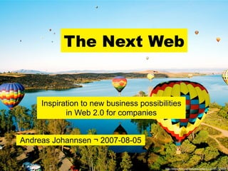 The Next Web


     Inspiration to new business possibilities
            in Web 2.0 for companies


Andreas Johannsen ¬ 2007-08-05


                                         http://www.ﬂickr.com/photos/hotair2112/161757853/