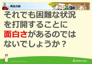 (C)Copyright 1996-2015 SAKURA Internet Inc.
それでも困難な状況
を打開することに
面白さがあるのでは
ないでしょうか？
再生の話
 
