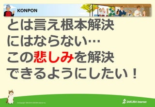 (C)Copyright 1996-2015 SAKURA Internet Inc.
とは言え根本解決
にはならない…
この悲しみを解決
できるようにしたい！
KONPON
 