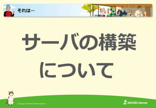 (C)Copyright 1996-2015 SAKURA Internet Inc.
サーバの構築
について
それは…
 