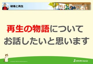 (C)Copyright 1996-2015 SAKURA Internet Inc.
再生の物語について
お話したいと思います
破壊と再生
 