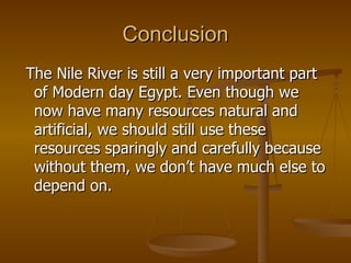 Conclusion The Nile River is still a very important part of Modern day Egypt. Even though we now have many resources natural and artificial, we should still use these resources sparingly and carefully because without them, we don’t have much else to depend on. 