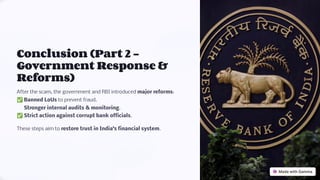 Conclusion (Part 2 -
Government Response &
Reforms)
After the scam, the government and RBI introduced major reforms:
' Banned LoUs to prevent fraud.
? Stronger internal audits & monitoring.
? Strict action against corrupt bank officials.
These steps aim to restore trust in India9s financial system.
 