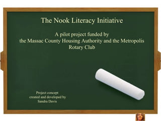 The Nook Literacy Initiative
              A pilot project funded by
the Massac County Housing Authority and the Metropolis
                    Rotary Club




         Project concept
    created and developed by
          Sandra Davis
 