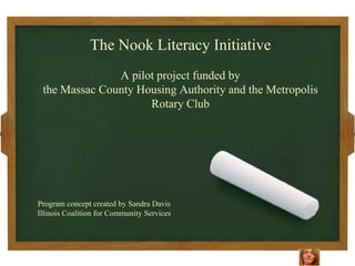 The Nook Literacy Initiative
               A pilot project funded by
 the Massac County Housing Authority and the Metropolis
                     Rotary Club




Program concept created by Sandra Davis
Illinois Coalition for Community Services
 