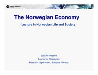 1
1
The Norwegian
The Norwegian Economy
Economy
Joakim Prestmo
Economist Reseacher
Reseach Department, Statistics Norway
Lecture in Norwegian Life and Society
 