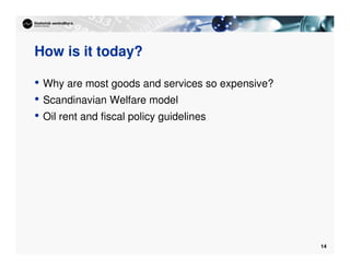 14
How is it today?
• Why are most goods and services so expensive?
• Scandinavian Welfare model
• Oil rent and fiscal policy guidelines
 