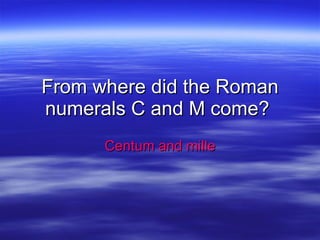 From where did the Roman numerals C and M come?  Centum and mille 