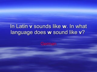 In Latin  v  sounds like  w . In what language does  w  sound like  v ?  German 