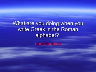 What are you doing when you write Greek in the Roman alphabet?  transliterating 