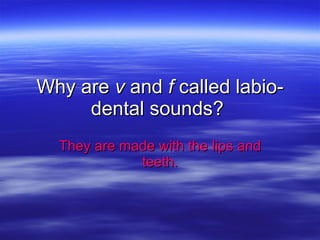 Why are  v  and  f  called labio-dental sounds?  They are made with the lips and teeth. 