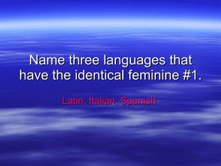 Name three languages that have the identical feminine #1.  Latin, Italian, Spanish  