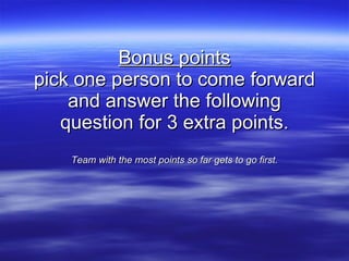 Bonus points pick one person to come forward and answer the following question for 3 extra points. Team with the most points so far gets to go first. 