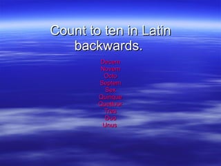 Count to ten in Latin backwards.  Decem Novem Octo Septem Sex Quinque Quattuor Tres Duo Unus  