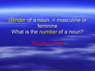 Gender  of a noun  = masculine or feminine What is the  number  of a noun? Singular or plural 