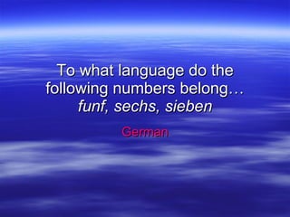 To what language do the following numbers belong… funf, sechs, sieben German 