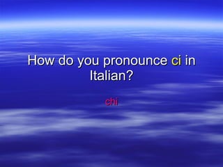 How do you pronounce  ci  in Italian? chi 