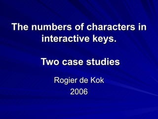The numbers of characters in interactive keys.  Two case studies Rogier de Kok 2006 