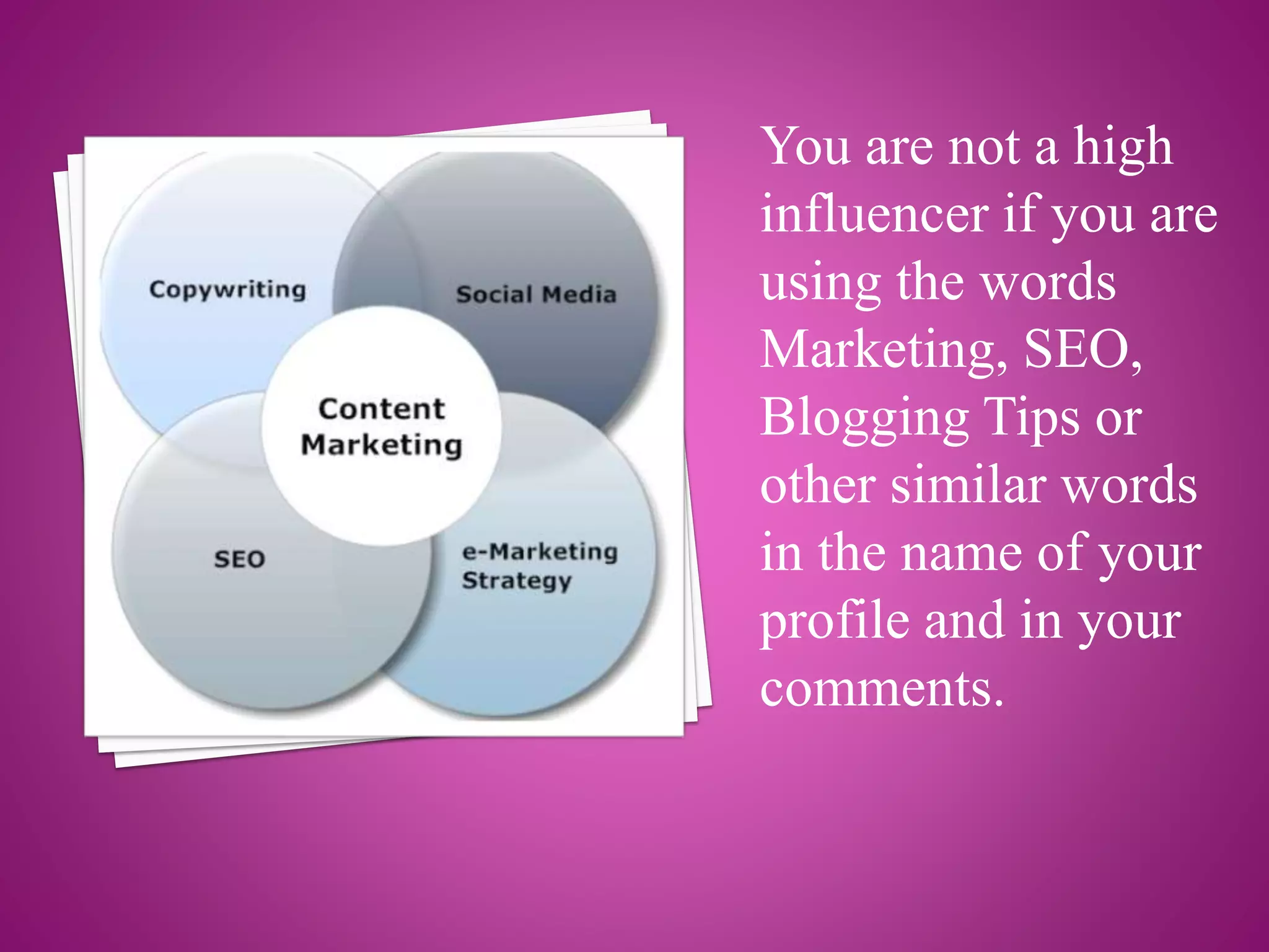 You are not a high
influencer if you are
using the words
Marketing, SEO,
Blogging Tips or
other similar words
in the name of your
profile and in your
comments.