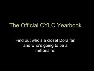 The Official CYLC Yearbook Find out who’s a closet Dora fan and who’s going to be a millionaire! 