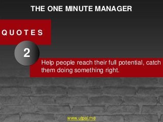 THE ONE MINUTE MANAGER
Help people reach their full potential, catch
them doing something right.
Q U O T E S
2
www.utpal.me
 