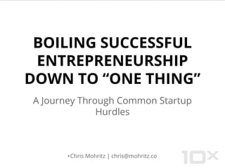 BOILING SUCCESSFUL
ENTREPRENEURSHIP
DOWN TO “ONE THING”
A Journey Through Common Startup
Hurdles
+Chris Mohritz | chris@mohritz.co
 